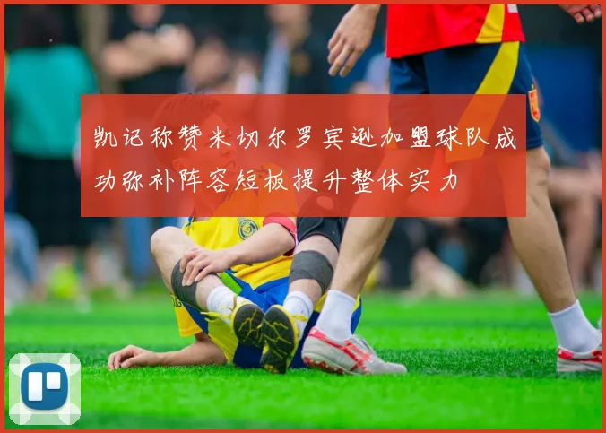 凯记称赞米切尔罗宾逊加盟球队成功弥补阵容短板提升整体实力