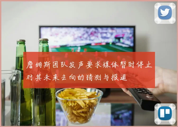 詹姆斯团队发声要求媒体暂时停止对其未来去向的猜测与报道