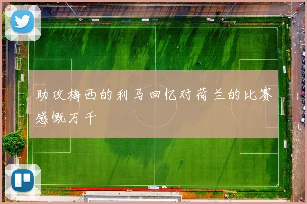 助攻梅西的利马回忆对荷兰的比赛感慨万千