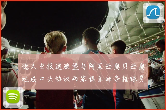 德天空报道狼堡与阿莱西奥贝西奥达成口头协议两家俱乐部争抢球员