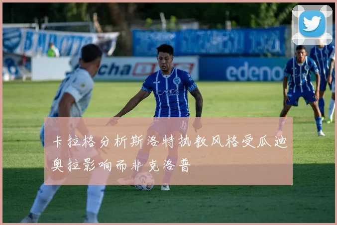 卡拉格分析斯洛特执教风格受瓜迪奥拉影响而非克洛普