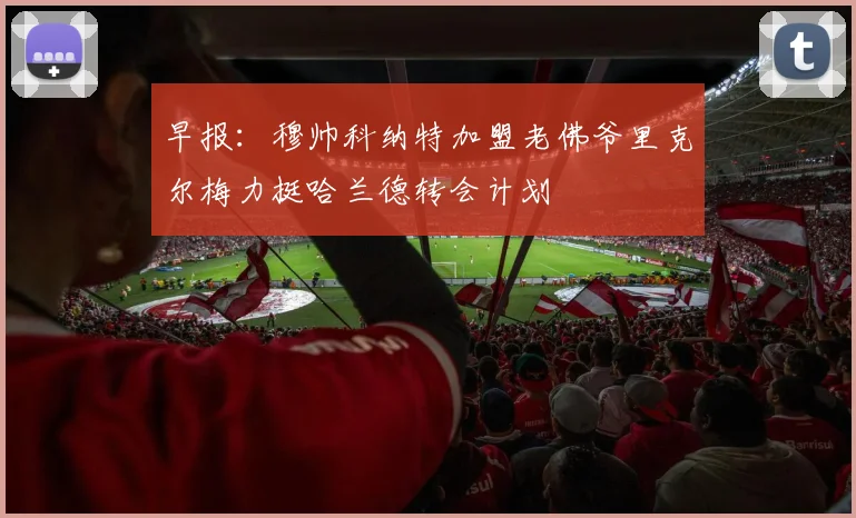 早报：穆帅科纳特加盟老佛爷里克尔梅力挺哈兰德转会计划