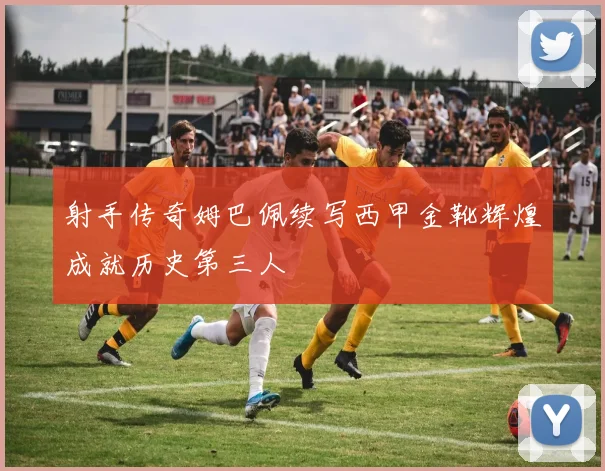 射手传奇姆巴佩续写西甲金靴辉煌成就历史第三人