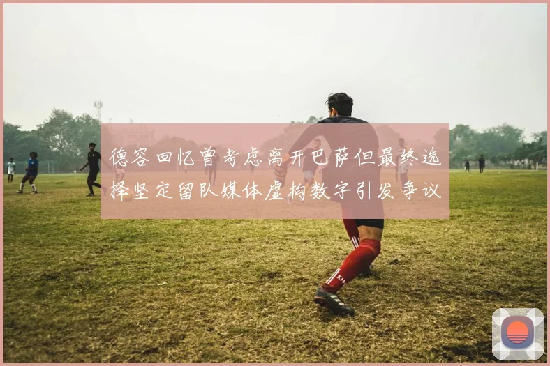 德容回忆曾考虑离开巴萨但最终选择坚定留队媒体虚构数字引发争议