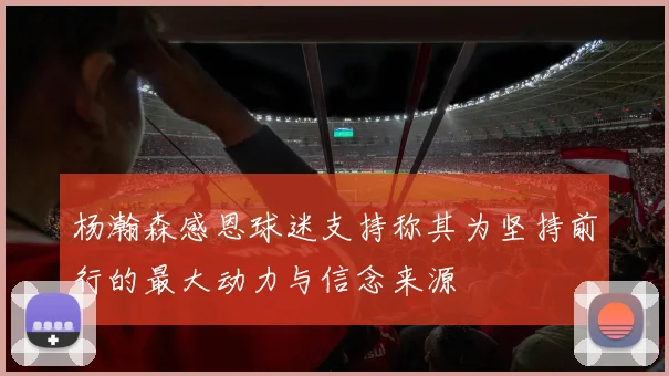杨瀚森感恩球迷支持称其为坚持前行的最大动力与信念来源