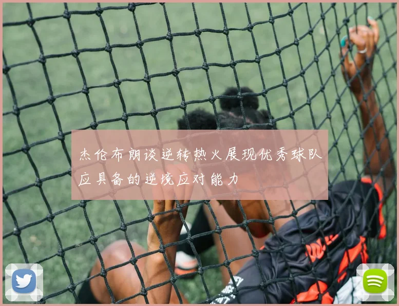杰伦布朗谈逆转热火展现优秀球队应具备的逆境应对能力