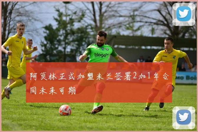 阿莫林正式加盟米兰签署2加1年合同未来可期