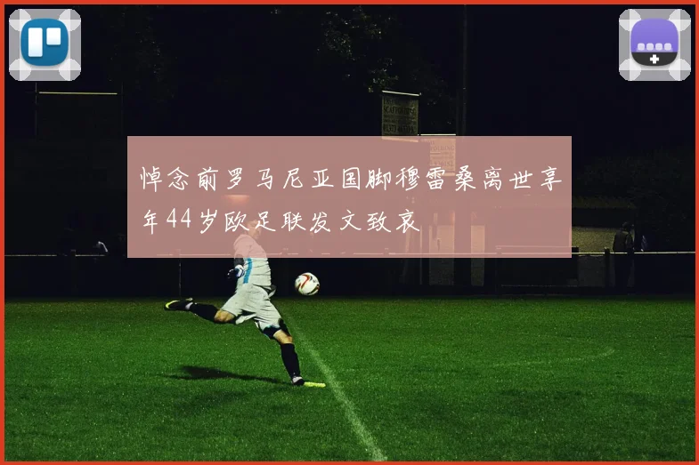 悼念前罗马尼亚国脚穆雷桑离世享年44岁欧足联发文致哀