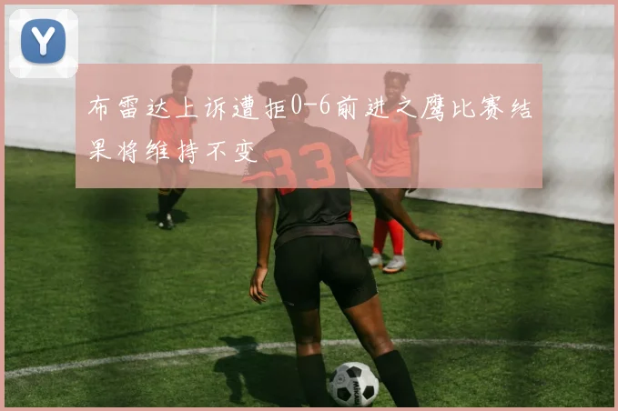 布雷达上诉遭拒0-6前进之鹰比赛结果将维持不变