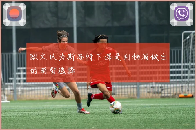 欧文认为斯洛特下课是利物浦做出的明智选择
