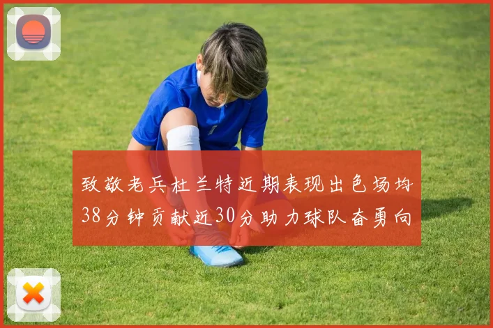 致敬老兵杜兰特近期表现出色场均38分钟贡献近30分助力球队奋勇向前