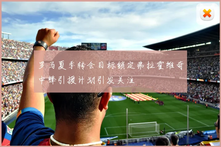 罗马夏季转会目标锁定弗拉霍维奇中锋引援计划引发关注