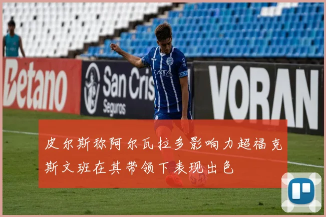 皮尔斯称阿尔瓦拉多影响力超福克斯文班在其带领下表现出色