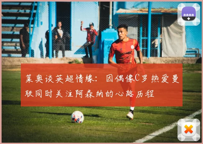 莱奥谈英超情缘：因偶像C罗热爱曼联同时关注阿森纳的心路历程