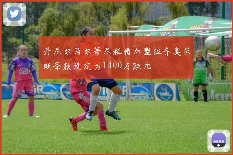 丹尼尔马尔蒂尼租借加盟拉齐奥买断条款设定为1400万欧元