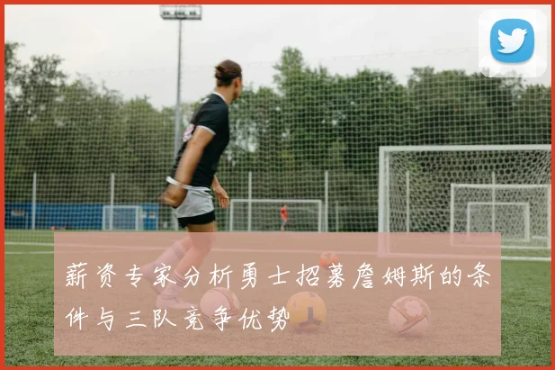 薪资专家分析勇士招募詹姆斯的条件与三队竞争优势