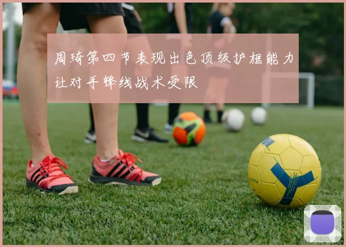 周琦第四节表现出色顶级护框能力让对手锋线战术受限