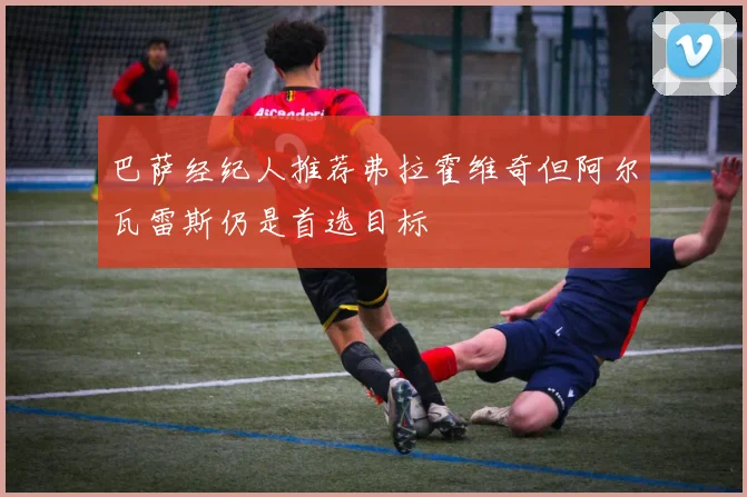 巴萨经纪人推荐弗拉霍维奇但阿尔瓦雷斯仍是首选目标