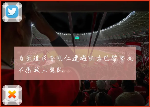 马竞追求李刚仁遭遇阻力巴黎坚决不愿放人离队