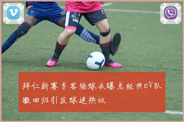 拜仁新赛季客场球衣曝光经典eV队徽回归引发球迷热议