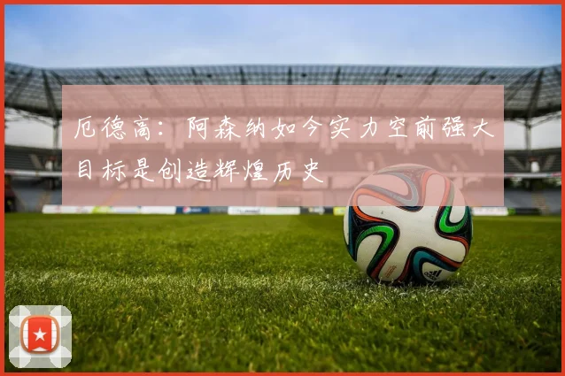 厄德高：阿森纳如今实力空前强大目标是创造辉煌历史